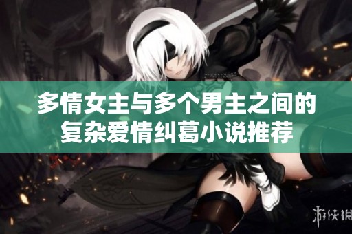 多情女主与多个男主之间的复杂爱情纠葛小说推荐