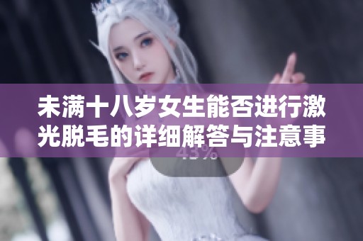 未满十八岁女生能否进行激光脱毛的详细解答与注意事项