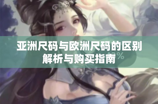 亚洲尺码与欧洲尺码的区别解析与购买指南