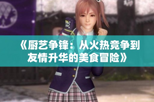 《厨艺争锋：从火热竞争到友情升华的美食冒险》