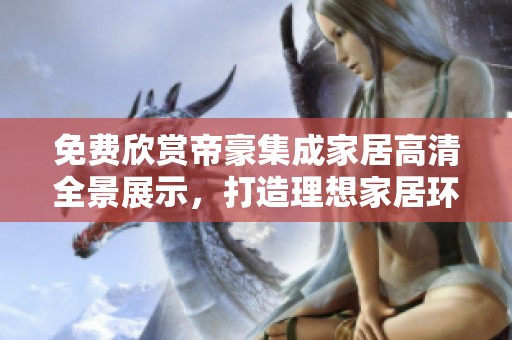 免费欣赏帝豪集成家居高清全景展示，打造理想家居环境