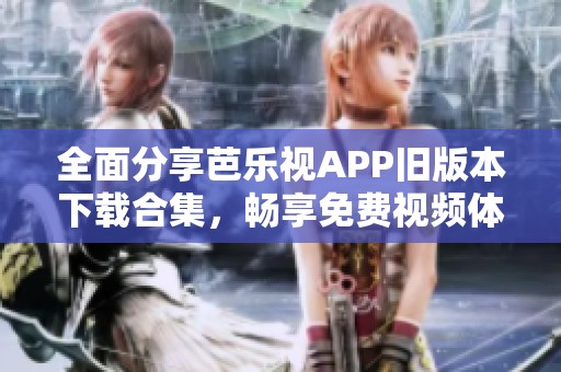 全面分享芭乐视APP旧版本下载合集，畅享免费视频体验