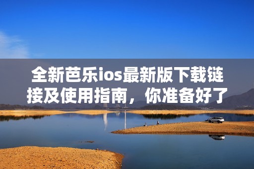 全新芭乐ios最新版下载链接及使用指南，你准备好了吗