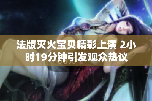 法版灭火宝贝精彩上演 2小时19分钟引发观众热议