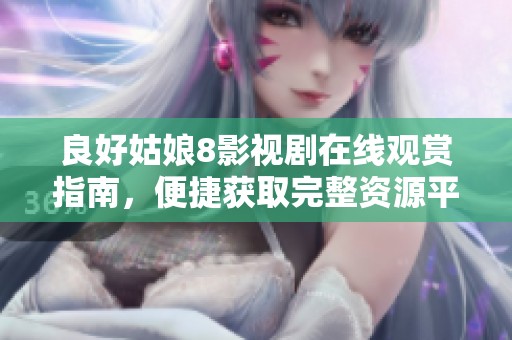 良好姑娘8影视剧在线观赏指南，便捷获取完整资源平台