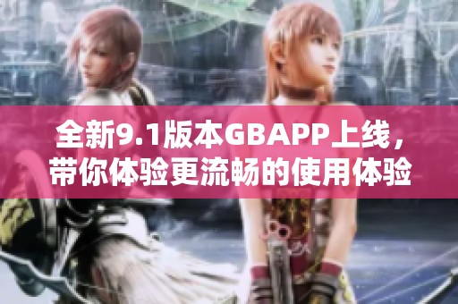 全新9.1版本GBAPP上线，带你体验更流畅的使用体验