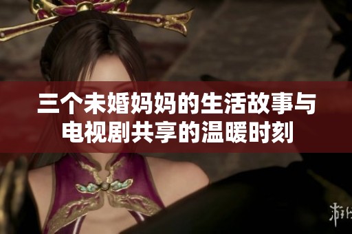 三个未婚妈妈的生活故事与电视剧共享的温暖时刻
