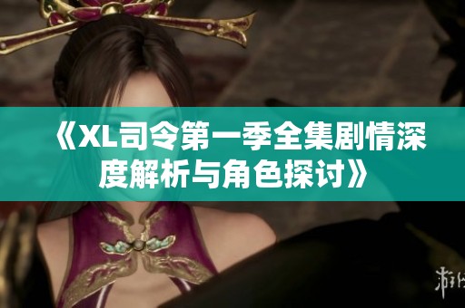 《XL司令第一季全集剧情深度解析与角色探讨》