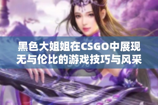 黑色大姐姐在CSGO中展现无与伦比的游戏技巧与风采
