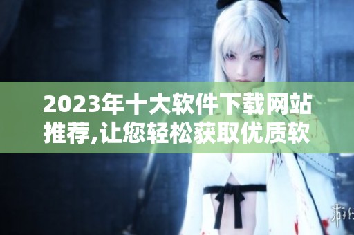 2023年十大软件下载网站推荐,让您轻松获取优质软件