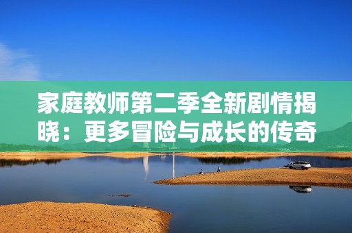 家庭教师第二季全新剧情揭晓：更多冒险与成长的传奇旅程