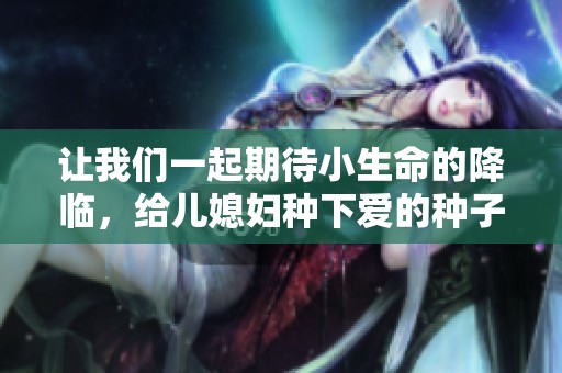 让我们一起期待小生命的降临，给儿媳妇种下爱的种子