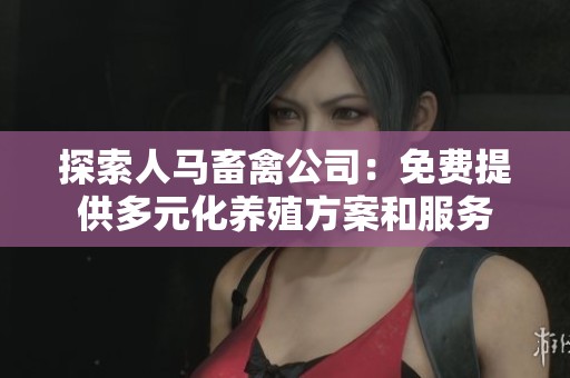探索人马畜禽公司：免费提供多元化养殖方案和服务