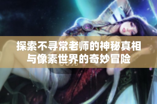 探索不寻常老师的神秘真相与像素世界的奇妙冒险