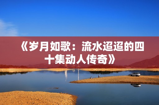 《岁月如歌：流水迢迢的四十集动人传奇》