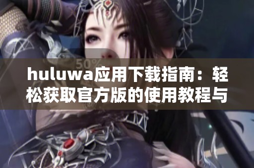huluwa应用下载指南：轻松获取官方版的使用教程与链接