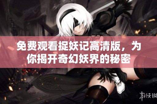 免费观看捉妖记高清版，为你揭开奇幻妖界的秘密