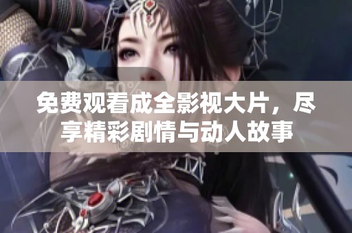 免费观看成全影视大片，尽享精彩剧情与动人故事