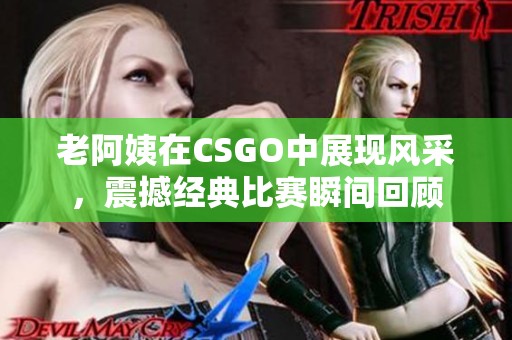 老阿姨在CSGO中展现风采，震撼经典比赛瞬间回顾