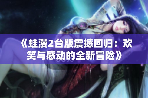 《蛙漫2台版震撼回归：欢笑与感动的全新冒险》