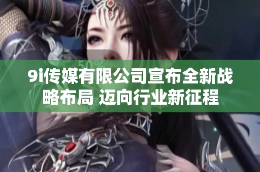 9i传媒有限公司宣布全新战略布局 迈向行业新征程