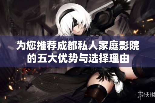 为您推荐成都私人家庭影院的五大优势与选择理由