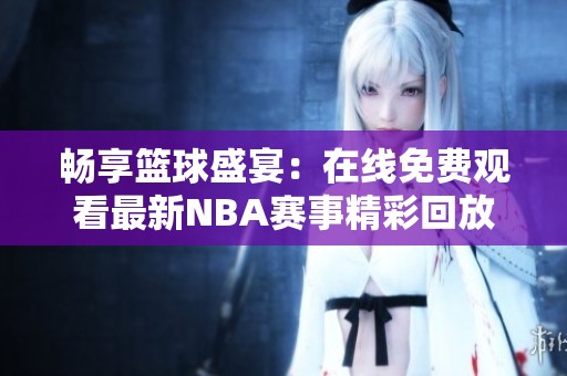 畅享篮球盛宴：在线免费观看最新NBA赛事精彩回放