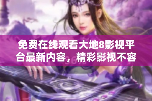 免费在线观看大地8影视平台最新内容，精彩影视不容错过