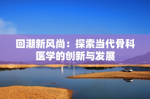 回潮新风尚：探索当代骨科医学的创新与发展
