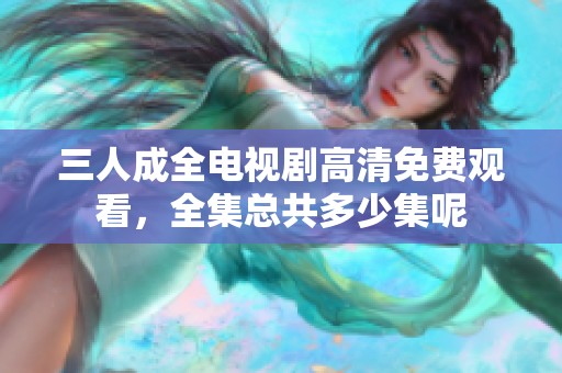 三人成全电视剧高清免费观看，全集总共多少集呢