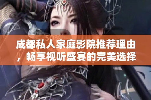 成都私人家庭影院推荐理由，畅享视听盛宴的完美选择