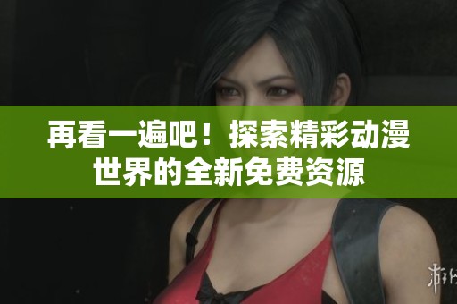 再看一遍吧！探索精彩动漫世界的全新免费资源