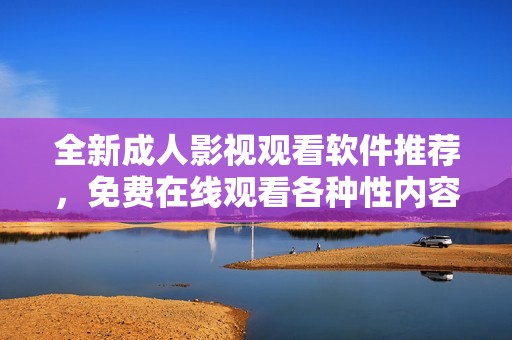全新成人影视观看软件推荐，免费在线观看各种性内容影片