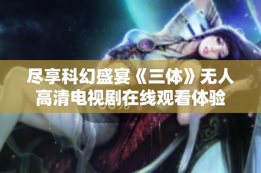 尽享科幻盛宴《三体》无人高清电视剧在线观看体验