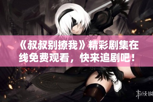 《叔叔别撩我》精彩剧集在线免费观看，快来追剧吧！