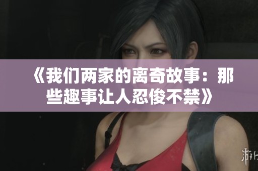 《我们两家的离奇故事：那些趣事让人忍俊不禁》