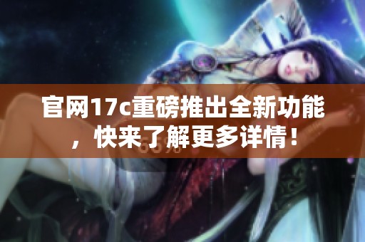 官网17c重磅推出全新功能，快来了解更多详情！