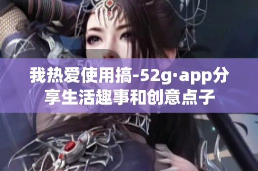我热爱使用搞-52g·app分享生活趣事和创意点子