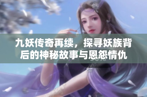 九妖传奇再续，探寻妖族背后的神秘故事与恩怨情仇