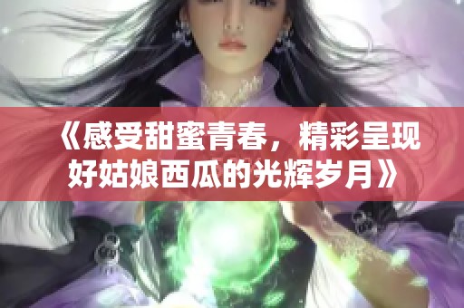 《感受甜蜜青春，精彩呈现好姑娘西瓜的光辉岁月》