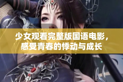 少女观看完整版国语电影，感受青春的悸动与成长