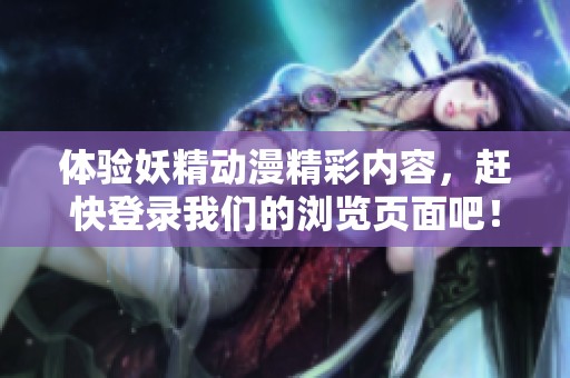 体验妖精动漫精彩内容，赶快登录我们的浏览页面吧！