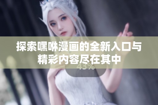 探索嘿咻漫画的全新入口与精彩内容尽在其中