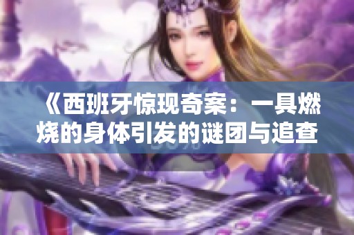《西班牙惊现奇案：一具燃烧的身体引发的谜团与追查》