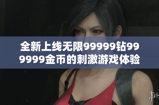 全新上线无限99999钻999999金币的刺激游戏体验！
