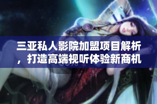 三亚私人影院加盟项目解析，打造高端视听体验新商机