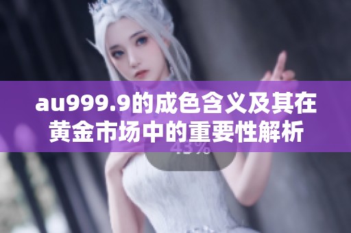 au999.9的成色含义及其在黄金市场中的重要性解析