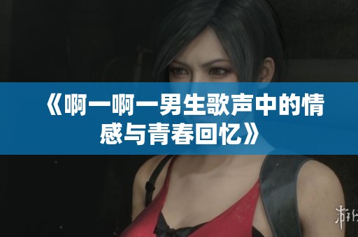 《啊一啊一男生歌声中的情感与青春回忆》