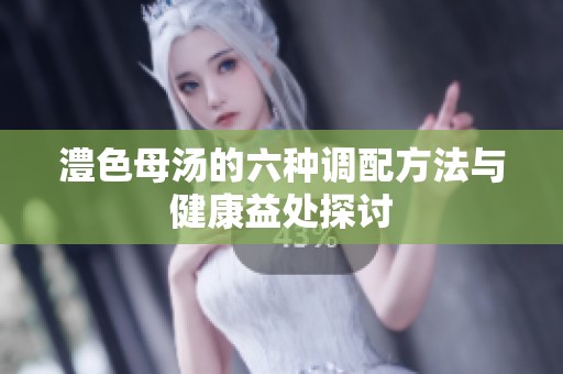 澧色母汤的六种调配方法与健康益处探讨