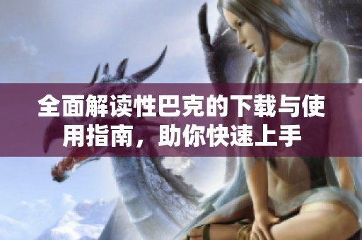 全面解读性巴克的下载与使用指南，助你快速上手